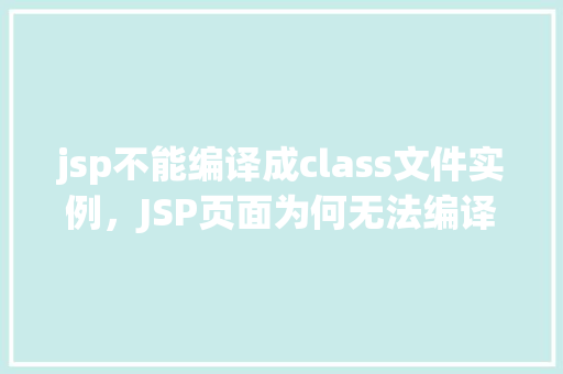 jsp不能编译成class文件实例，JSP页面为何无法编译成class文件实例原因分析