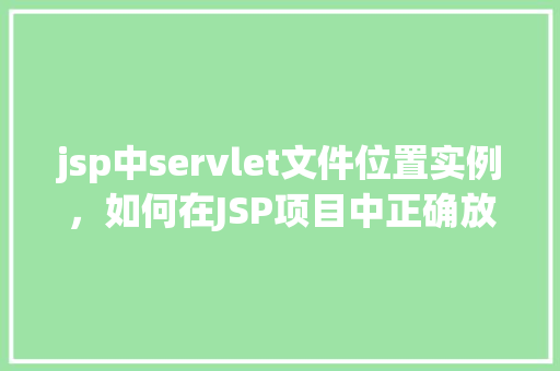 jsp中servlet文件位置实例，如何在JSP项目中正确放置Servlet文件实例