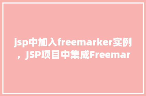 jsp中加入freemarker实例，JSP项目中集成Freemarker模板实例介绍