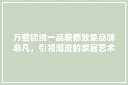 万载锦绣一品装修效果品味非凡，引领潮流的家居艺术