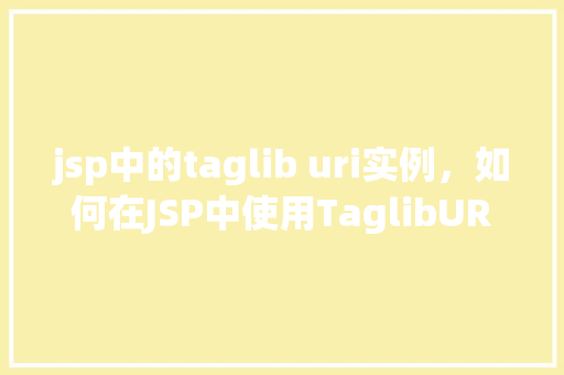 jsp中的taglib uri实例,如何在JSP中使用TaglibURI实例 第1张 jsp中的taglib uri实例,如何在JSP中使用TaglibURI实例 第1张