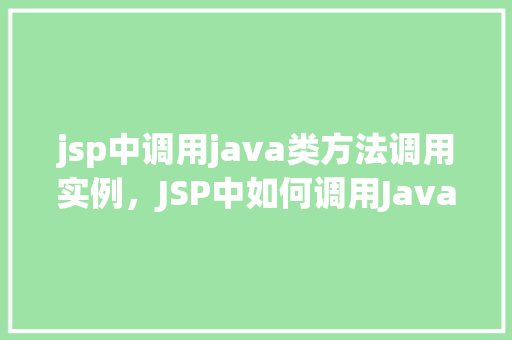 jsp中调用java类方法调用实例,JSP中如何调用Java类中的方法并实例化对象