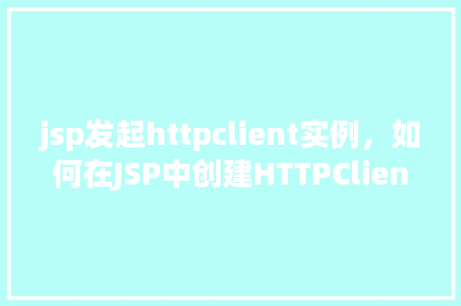 jsp发起httpclient实例，如何在JSP中创建HTTPClient实例进行网络请求