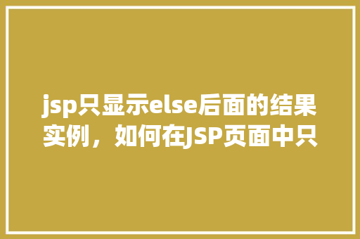 jsp只显示else后面的结果实例，如何在JSP页面中只显示else分支的结果
