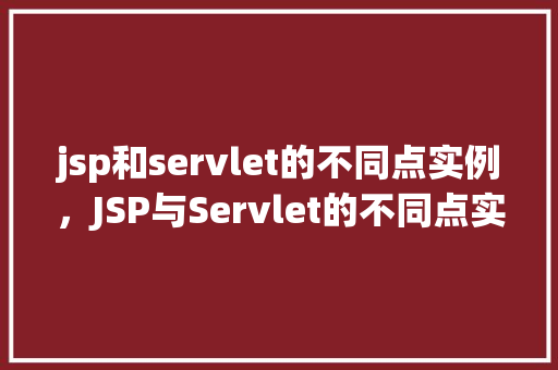 jsp和servlet的不同点实例，JSP与Servlet的不同点实例介绍