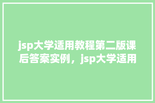 jsp大学适用教程第二版课后答案实例，jsp大学适用教程第二版课后答案详解及实例分享