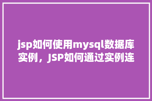 jsp如何使用mysql数据库实例，JSP如何通过实例连接并使用MySQL数据库  第1张
