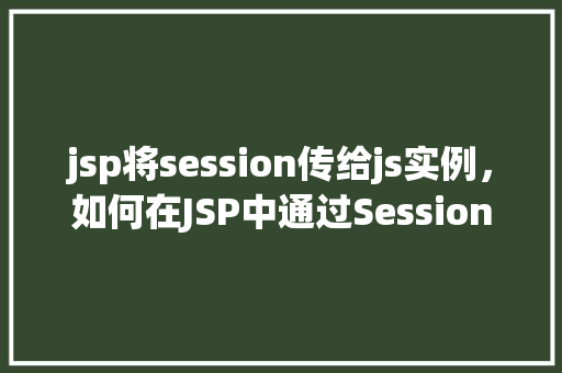 jsp将session传给js实例，如何在JSP中通过Session将数据传递给JavaScript实例