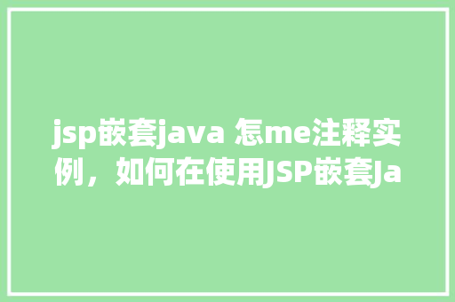 jsp嵌套java 怎me注释实例，如何在使用JSP嵌套Java代码时添加注释实例