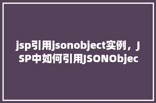 jsp引用jsonobject实例，JSP中如何引用JSONObject实例进行数据交互