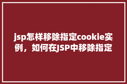 jsp怎样移除指定cookie实例,如何在JSP中移除指定Cookie实例