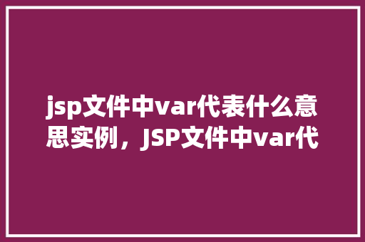 jsp文件中var代表什么意思实例，JSP文件中var代表什么意思实例介绍