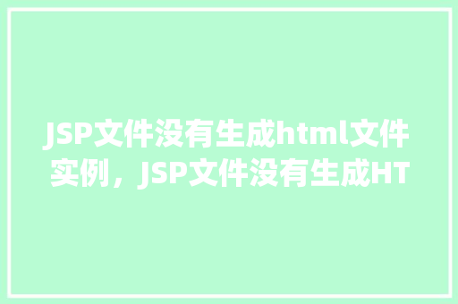 JSP文件没有生成html文件实例，JSP文件没有生成HTML文件实例的原因分析及解决方法