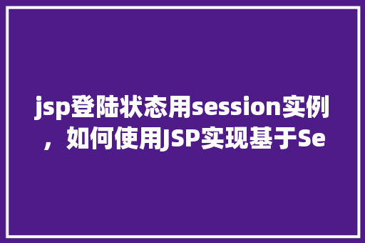 jsp登陆状态用session实例，如何使用JSP实现基于Session的登录状态管理  第1张