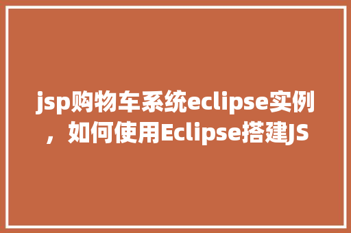 jsp购物车系统eclipse实例，如何使用Eclipse搭建JSP购物车系统实例