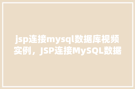 jsp连接mysql数据库视频实例,JSP连接MySQL数据库视频实例教程:实战操作全介绍 第1张 jsp连接mysql数据库视频实例,JSP连接MySQL数据库视频实例教程:实战操作全介绍 第1张