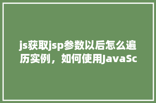 js获取jsp参数以后怎么遍历实例，如何使用JavaScript遍历从JSP页面获取的参数实例