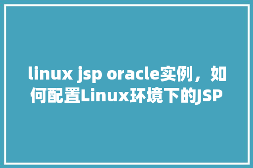 linux jsp oracle实例，如何配置Linux环境下的JSP应用并连接Oracle实例