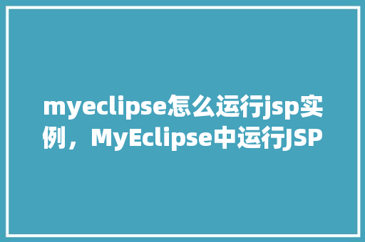 myeclipse怎么运行jsp实例,MyEclipse中运行JSP实例的详细步骤介绍