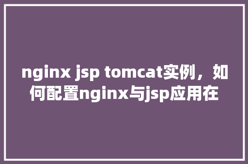nginx jsp tomcat实例，如何配置nginx与jsp应用在Tomcat实例中的协同工作
