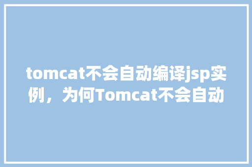 tomcat不会自动编译jsp实例，为何Tomcat不会自动编译jsp实例实例分析