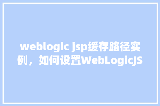 weblogic jsp缓存路径实例,如何设置WebLogicJSP缓存路径实例详解