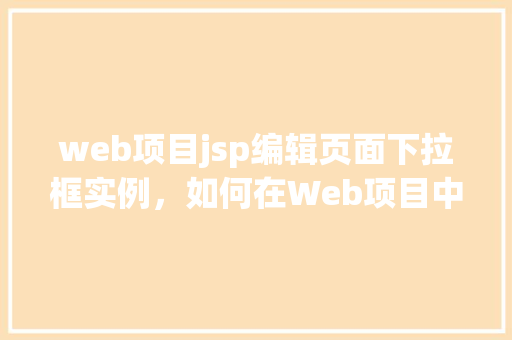 web项目jsp编辑页面下拉框实例，如何在Web项目中使用JSP实现下拉框编辑页面实例  第1张