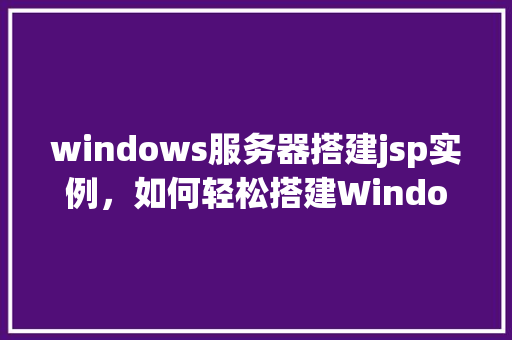 windows服务器搭建jsp实例，如何轻松搭建Windows服务器上的JSP实例