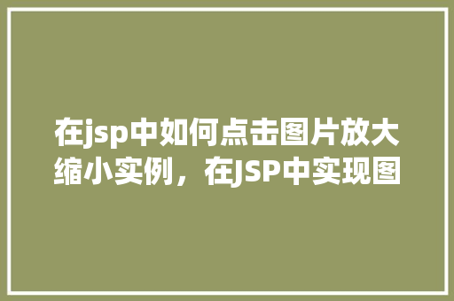 在jsp中如何点击图片放大缩小实例，在JSP中实现图片点击放大缩小的示例教程