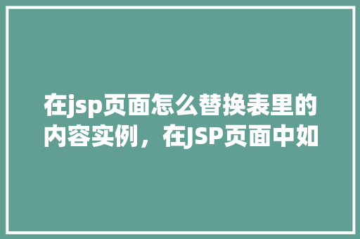 在jsp页面怎么替换表里的内容实例，在JSP页面中如何实现替换数据库表内容的实例