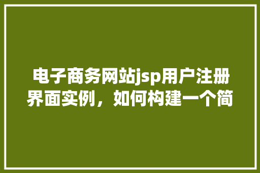 电子商务网站jsp用户注册界面实例，如何构建一个简单的电子商务网站JSP用户注册界面实例