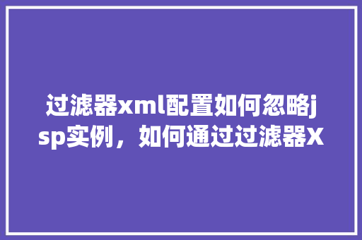 过滤器xml配置如何忽略jsp实例，如何通过过滤器XML配置忽略特定jsp实例
