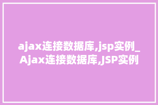 ajax连接数据库,jsp实例_Ajax连接数据库,JSP实例详解与实战