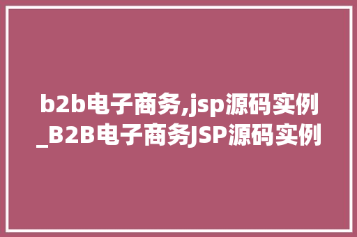 b2b电子商务,jsp源码实例_B2B电子商务JSP源码实例详细与实战方法