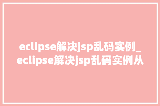 eclipse解决jsp乱码实例_eclipse解决jsp乱码实例从入门到精通