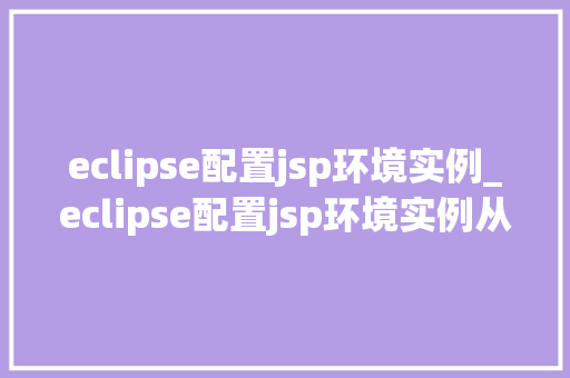 eclipse配置jsp环境实例_eclipse配置jsp环境实例从入门到精通