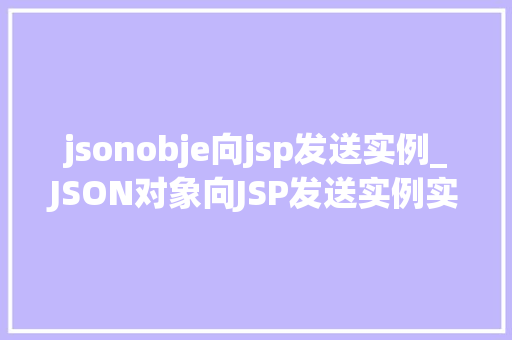 jsonobje向jsp发送实例_JSON对象向JSP发送实例实现前后端交互的完美桥梁