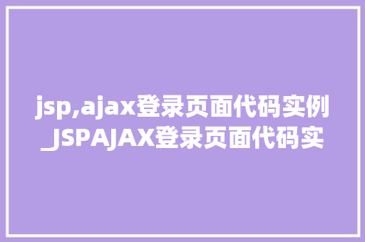 jsp,ajax登录页面代码实例_JSPAJAX登录页面代码实例打造高效、流畅的用户体验