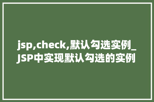 jsp,check,默认勾选实例_JSP中实现默认勾选的实例详解轻松掌握checkbox的选择方法