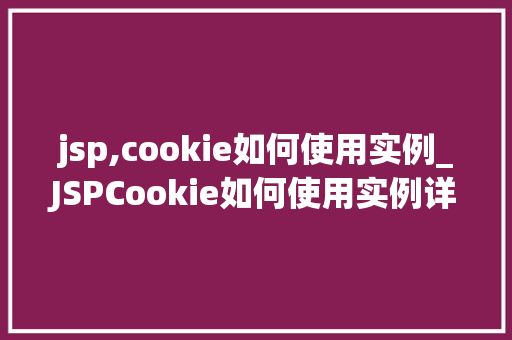 jsp,cookie如何使用实例_JSPCookie如何使用实例详解入门到精通