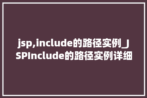 jsp,include的路径实例_JSPInclude的路径实例详细浅出带你掌握页面包含的奥秘