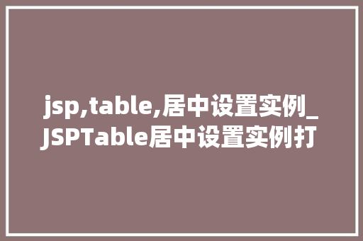 jsp,table,居中设置实例_JSPTable居中设置实例打造美观且适用的网页布局