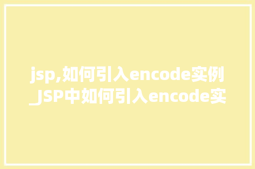 jsp,如何引入encode实例_JSP中如何引入encode实例详尽指南与示例