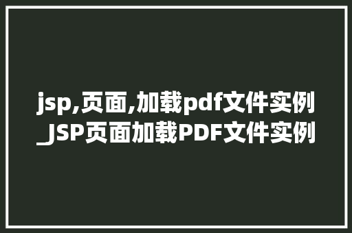 jsp,页面,加载pdf文件实例_JSP页面加载PDF文件实例轻松实现文件展示与分享 第1张 jsp,页面,加载pdf文件实例_JSP页面加载PDF文件实例轻松实现文件展示与分享 第1张