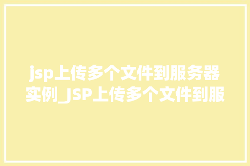 jsp上传多个文件到服务器实例_JSP上传多个文件到服务器实例一步步教你实现文件上传功能