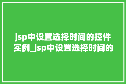 jsp中设置选择时间的控件实例_jsp中设置选择时间的控件实例轻松实现时间选择功能