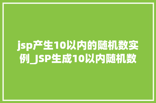 jsp产生10以内的随机数实例_JSP生成10以内随机数实例详解轻松掌握Java编程方法