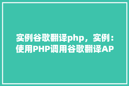 实例谷歌翻译php，实例：使用PHP调用谷歌翻译API