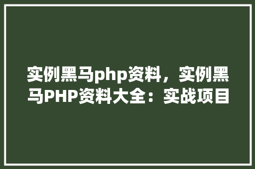 实例黑马php资料,实例黑马PHP资料大全:实战项目例子介绍