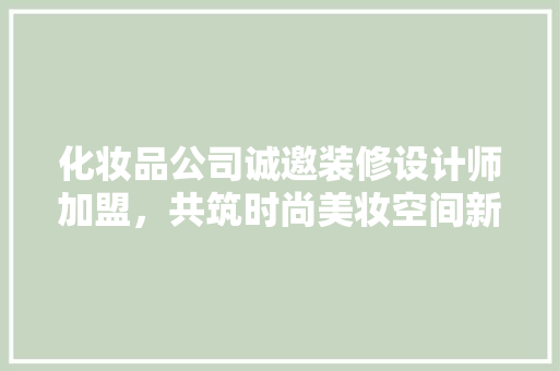 化妆品公司诚邀装修设计师加盟，共筑时尚美妆空间新篇章